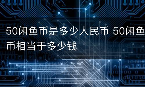 50闲鱼币是多少人民币 50闲鱼币相当于多少钱