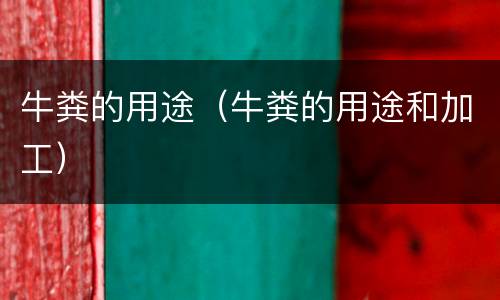 牛粪的用途（牛粪的用途和加工）