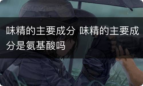 味精的主要成分 味精的主要成分是氨基酸吗