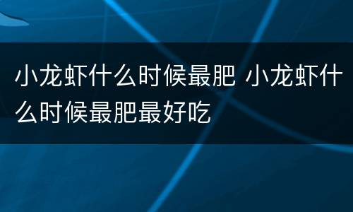 小龙虾什么时候最肥 小龙虾什么时候最肥最好吃