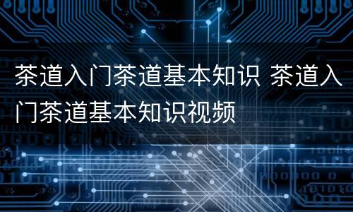 茶道入门茶道基本知识 茶道入门茶道基本知识视频