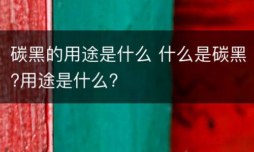 碳黑的用途是什么 什么是碳黑?用途是什么?