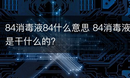 84消毒液84什么意思 84消毒液是干什么的?