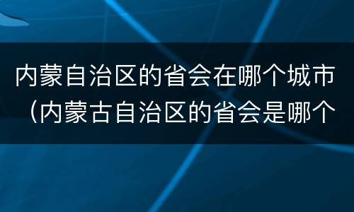 内蒙自治区的省会在哪个城市（内蒙古自治区的省会是哪个地方）