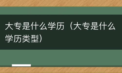大专是什么学历（大专是什么学历类型）
