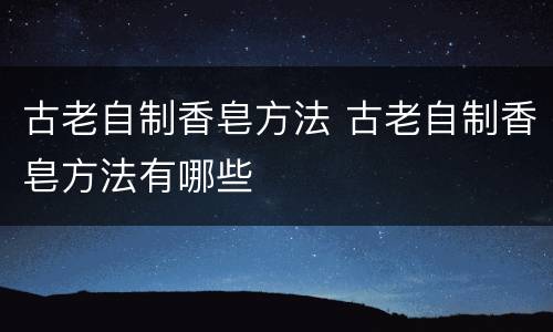 古老自制香皂方法 古老自制香皂方法有哪些