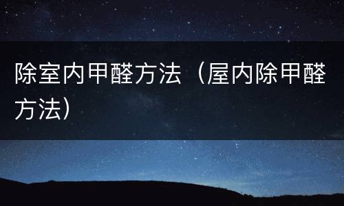 除室内甲醛方法（屋内除甲醛方法）
