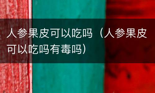 人参果皮可以吃吗（人参果皮可以吃吗有毒吗）