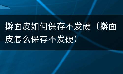 擀面皮如何保存不发硬（擀面皮怎么保存不发硬）