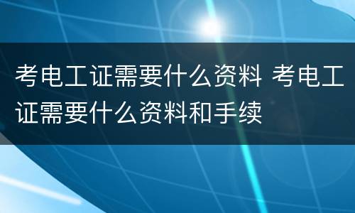 考电工证需要什么资料 考电工证需要什么资料和手续