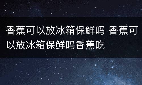 香蕉可以放冰箱保鲜吗 香蕉可以放冰箱保鲜吗香蕉吃