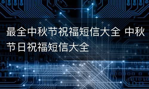 最全中秋节祝福短信大全 中秋节日祝福短信大全