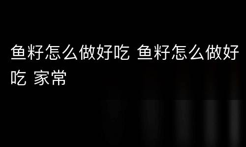 鱼籽怎么做好吃 鱼籽怎么做好吃 家常