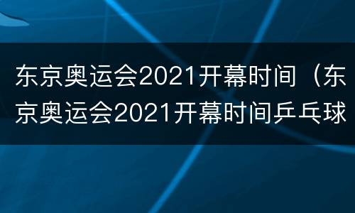东京奥运会2021开幕时间（东京奥运会2021开幕时间乒乓球）