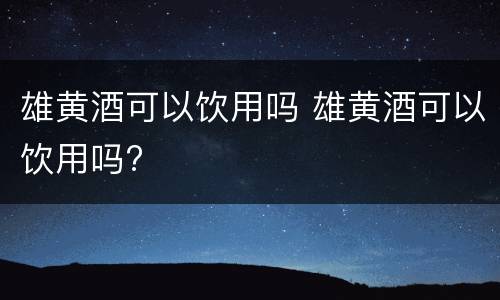 雄黄酒可以饮用吗 雄黄酒可以饮用吗?