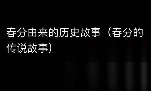 春分由来的历史故事（春分的传说故事）