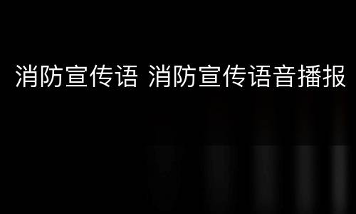 消防宣传语 消防宣传语音播报