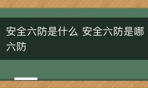 安全六防是什么 安全六防是哪六防