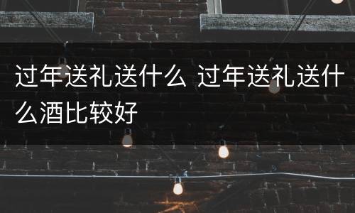 过年送礼送什么 过年送礼送什么酒比较好