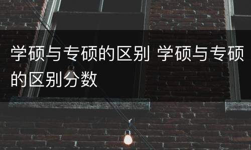 学硕与专硕的区别 学硕与专硕的区别分数