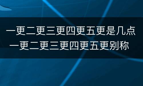 一更二更三更四更五更是几点 一更二更三更四更五更别称