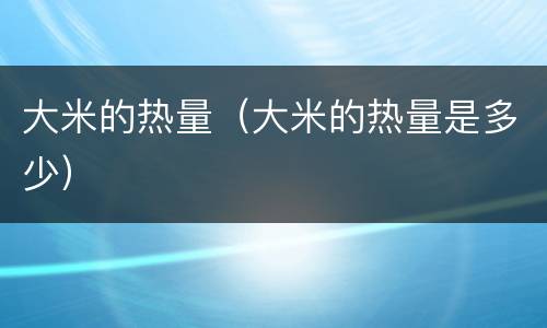 大米的热量（大米的热量是多少）