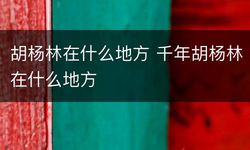胡杨林在什么地方 千年胡杨林在什么地方
