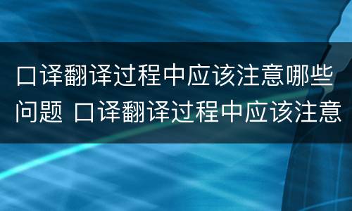 口译翻译过程中应该注意哪些问题 口译翻译过程中应该注意哪些问题及答案