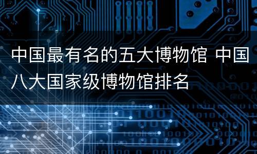中国最有名的五大博物馆 中国八大国家级博物馆排名
