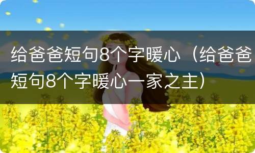 给爸爸短句8个字暖心（给爸爸短句8个字暖心一家之主）