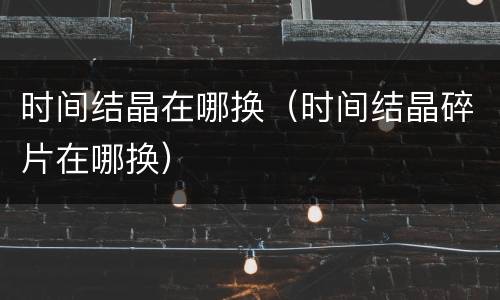 时间结晶在哪换（时间结晶碎片在哪换）
