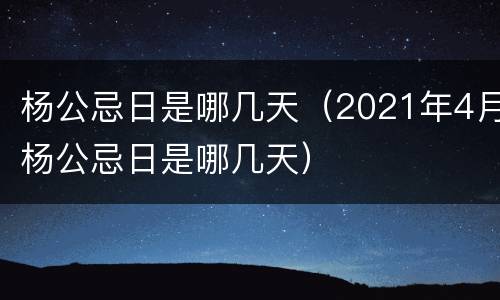 杨公忌日是哪几天（2021年4月杨公忌日是哪几天）