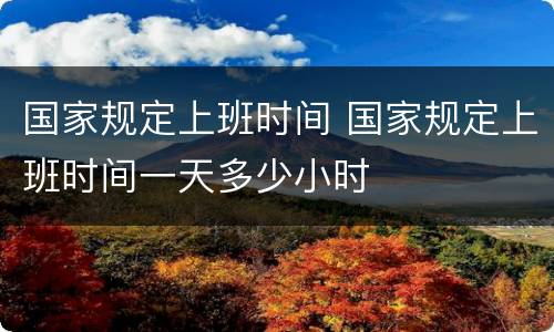 国家规定上班时间 国家规定上班时间一天多少小时