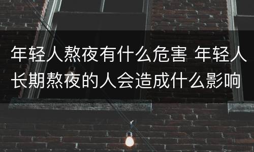 年轻人熬夜有什么危害 年轻人长期熬夜的人会造成什么影响