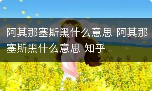 阿其那塞斯黑什么意思 阿其那塞斯黑什么意思 知乎