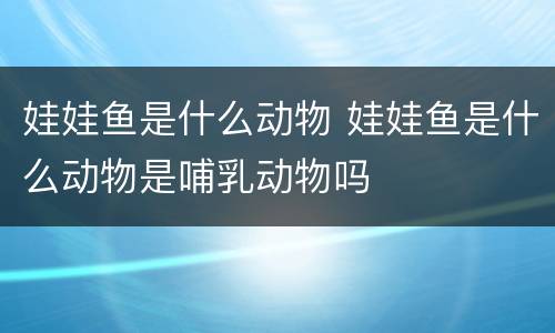 娃娃鱼是什么动物 娃娃鱼是什么动物是哺乳动物吗