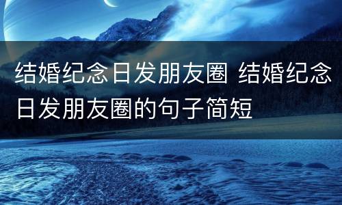 结婚纪念日发朋友圈 结婚纪念日发朋友圈的句子简短