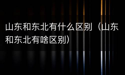 山东和东北有什么区别（山东和东北有啥区别）