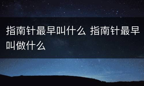 指南针最早叫什么 指南针最早叫做什么