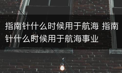 指南针什么时候用于航海 指南针什么时候用于航海事业