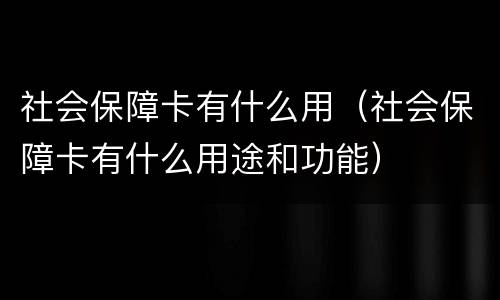 社会保障卡有什么用（社会保障卡有什么用途和功能）