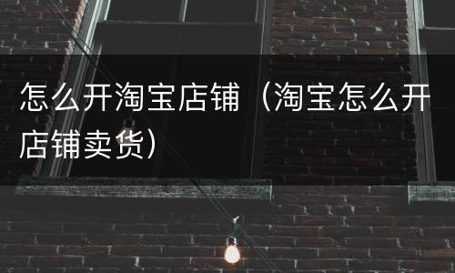 怎么开淘宝店铺（淘宝怎么开店铺卖货）