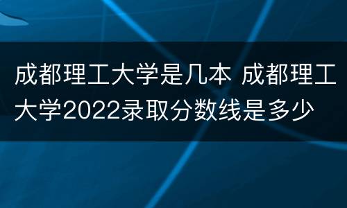 成都理工大学是几本 成都理工大学2022录取分数线是多少