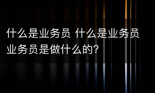 什么是业务员 什么是业务员 业务员是做什么的?
