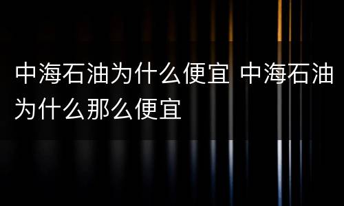 中海石油为什么便宜 中海石油为什么那么便宜