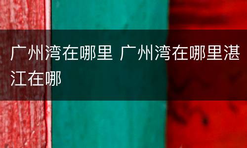 广州湾在哪里 广州湾在哪里湛江在哪