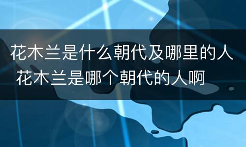 花木兰是什么朝代及哪里的人 花木兰是哪个朝代的人啊