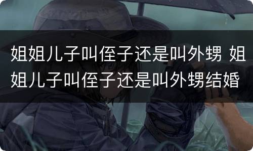 姐姐儿子叫侄子还是叫外甥 姐姐儿子叫侄子还是叫外甥结婚送什么礼物好