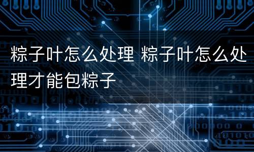粽子叶怎么处理 粽子叶怎么处理才能包粽子