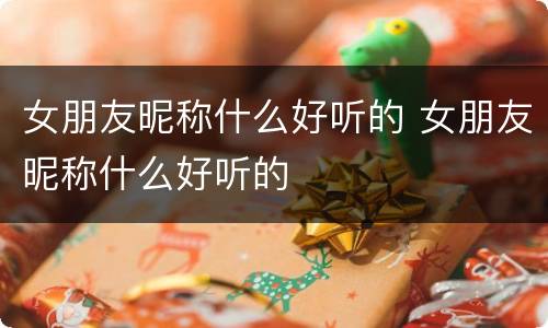 女朋友昵称什么好听的 女朋友昵称什么好听的